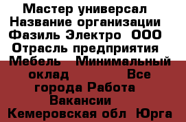 Мастер-универсал › Название организации ­ Фазиль Электро, ООО › Отрасль предприятия ­ Мебель › Минимальный оклад ­ 30 000 - Все города Работа » Вакансии   . Кемеровская обл.,Юрга г.